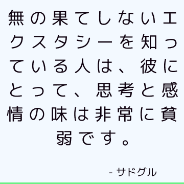 無の果てしないエクスタシーを知っている人は、彼にとって、思考と感情の味は非常に貧弱です。