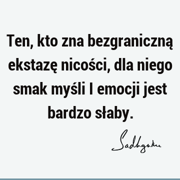 Ten, kto zna bezgraniczną ekstazę nicości, dla niego smak myśli i emocji jest bardzo sł