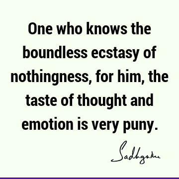One who knows the boundless ecstasy of nothingness, for him, the taste of thought and emotion is very