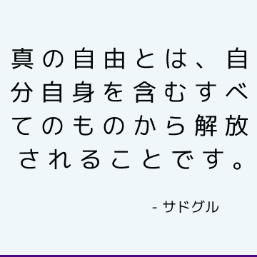 真の自由とは、自分自身を含むすべてのものから解放されることです。