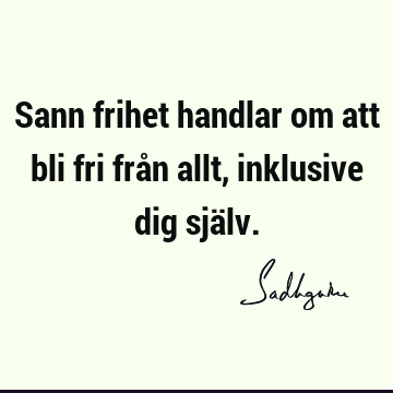 Sann frihet handlar om att bli fri från allt, inklusive dig sjä