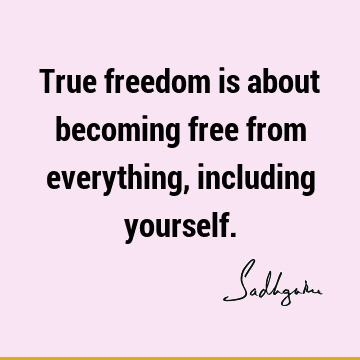 True freedom is about becoming free from everything, including
