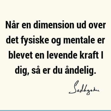 Når en dimension ud over det fysiske og mentale er blevet en levende kraft i dig, så er du å