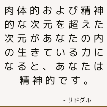 肉体的および精神的な次元を超えた次元があなたの内の生きている力になると、あなたは精神的です。