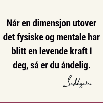 Når en dimensjon utover det fysiske og mentale har blitt en levende kraft i deg, så er du å