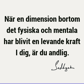 När en dimension bortom det fysiska och mentala har blivit en levande kraft i dig, är du