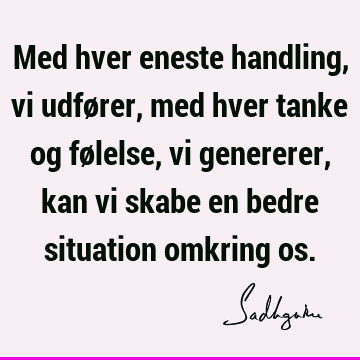 Med hver eneste handling, vi udfører, med hver tanke og følelse, vi genererer, kan vi skabe en bedre situation omkring