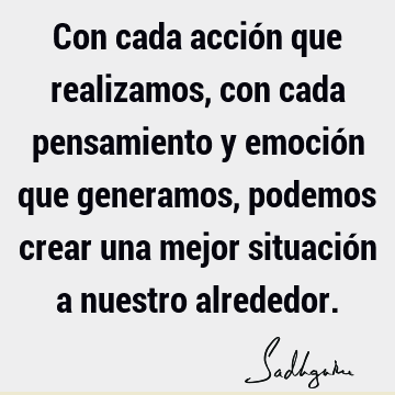 Con cada acción que realizamos, con cada pensamiento y emoción que generamos, podemos crear una mejor situación a nuestro