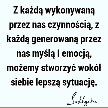 Z każdą wykonywaną przez nas czynnością, z każdą generowaną przez nas myślą i emocją, możemy stworzyć wokół siebie lepszą sytuację