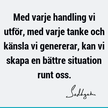 Med varje handling vi utför, med varje tanke och känsla vi genererar, kan vi skapa en bättre situation runt