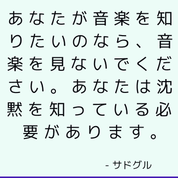 あなたが音楽を知りたいのなら、音楽を見ないでください。 あなたは沈黙を知っている必要があります。