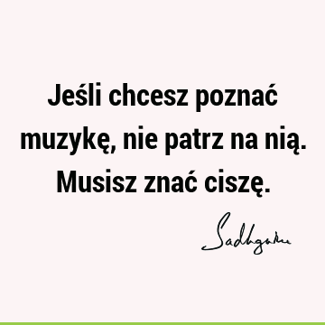 Jeśli chcesz poznać muzykę, nie patrz na nią. Musisz znać ciszę