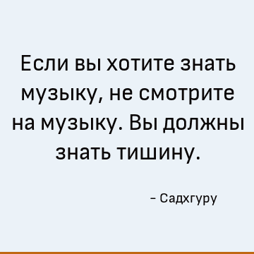 Если вы хотите знать музыку, не смотрите на музыку. Вы должны знать тишину