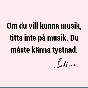 Om du vill kunna musik, titta inte på musik. Du måste känna