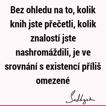 Bez ohledu na to, kolik knih jste přečetli, kolik znalostí jste nashromáždili, je ve srovnání s existencí příliš omezené