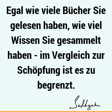 Egal wie viele Bücher Sie gelesen haben, wie viel Wissen Sie gesammelt haben - im Vergleich zur Schöpfung ist es zu