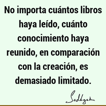 No importa cuántos libros haya leído, cuánto conocimiento haya reunido, en comparación con la creación, es demasiado