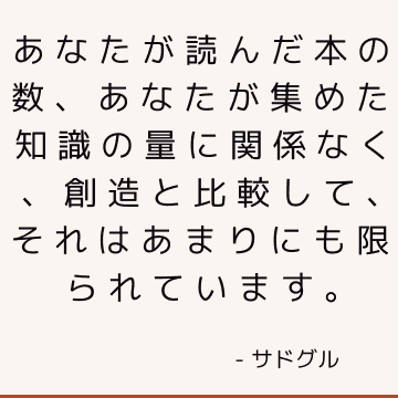 あなたが読んだ本の数、あなたが集めた知識の量に関係なく、創造と比較して、それはあまりにも限られています。