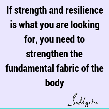 If strength and resilience is what you are looking for, you need to strengthen the fundamental fabric of the