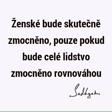 Ženské bude skutečně zmocněno, pouze pokud bude celé lidstvo zmocněno rovnová