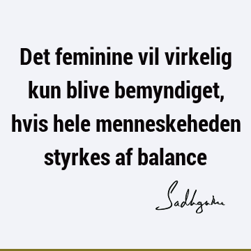 Det feminine vil virkelig kun blive bemyndiget, hvis hele menneskeheden styrkes af