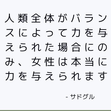 人類全体がバランスによって力を与えられた場合にのみ、女性は本当に力を与えられます