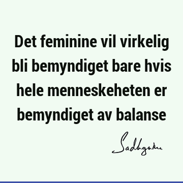 Det feminine vil virkelig bli bemyndiget bare hvis hele menneskeheten er bemyndiget av