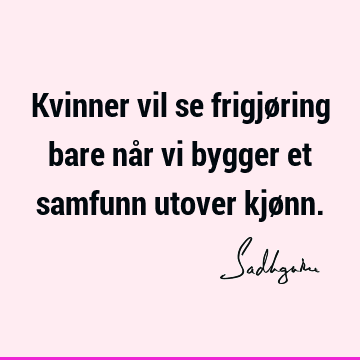 Kvinner vil se frigjøring bare når vi bygger et samfunn utover kjø