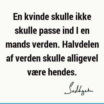 En kvinde skulle ikke skulle passe ind i en mands verden. Halvdelen af verden skulle alligevel være