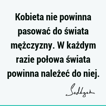 Kobieta nie powinna pasować do świata mężczyzny. W każdym razie połowa świata powinna należeć do