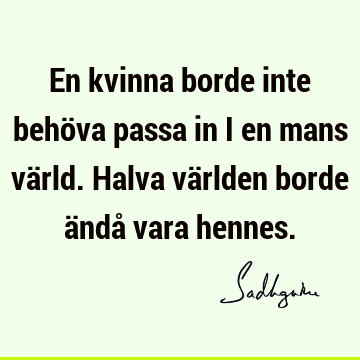 En kvinna borde inte behöva passa in i en mans värld. Halva världen borde ändå vara