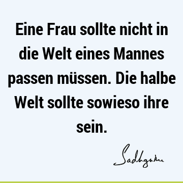 Eine Frau sollte nicht in die Welt eines Mannes passen müssen. Die halbe Welt sollte sowieso ihre