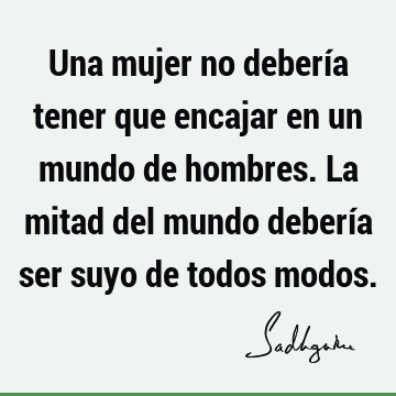 Una mujer no debería tener que encajar en un mundo de hombres. La mitad del mundo debería ser suyo de todos