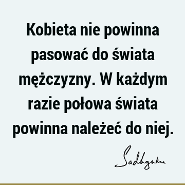 Kobieta nie powinna pasować do świata mężczyzny. W każdym razie połowa świata powinna należeć do