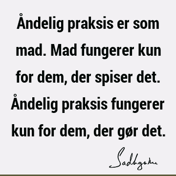 Åndelig praksis er som mad. Mad fungerer kun for dem, der spiser det. Åndelig praksis fungerer kun for dem, der gør