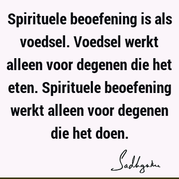 Spirituele beoefening is als voedsel. Voedsel werkt alleen voor degenen die het eten. Spirituele beoefening werkt alleen voor degenen die het