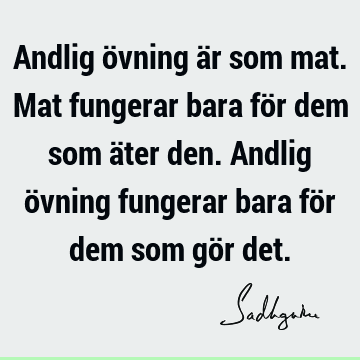 Andlig övning är som mat. Mat fungerar bara för dem som äter den. Andlig övning fungerar bara för dem som gör