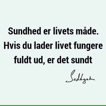 Sundhed er livets måde. Hvis du lader livet fungere fuldt ud, er det