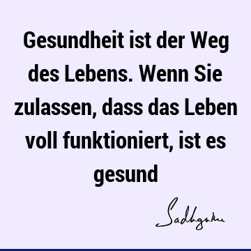 Gesundheit ist der Weg des Lebens. Wenn Sie zulassen, dass das Leben voll funktioniert, ist es