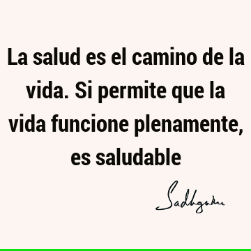 La salud es el camino de la vida. Si permite que la vida funcione  plenamente, es saludable- Sadhguru