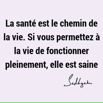 La santé est le chemin de la vie. Si vous permettez à la vie de fonctionner pleinement, elle est