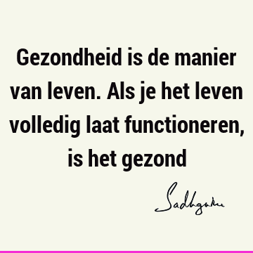 Gezondheid is de manier van leven. Als je het leven volledig laat functioneren, is het