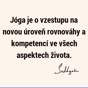 Jóga je o vzestupu na novou úroveň rovnováhy a kompetencí ve všech aspektech ž