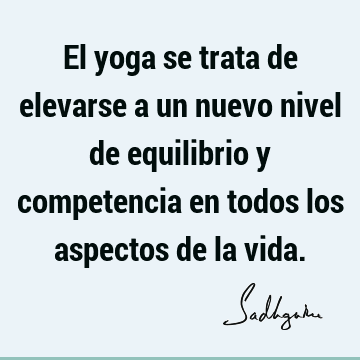 El yoga se trata de elevarse a un nuevo nivel de equilibrio y competencia en todos los aspectos de la