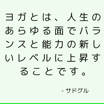 ヨガとは、人生のあらゆる面でバランスと能力の新しいレベルに上昇することです。