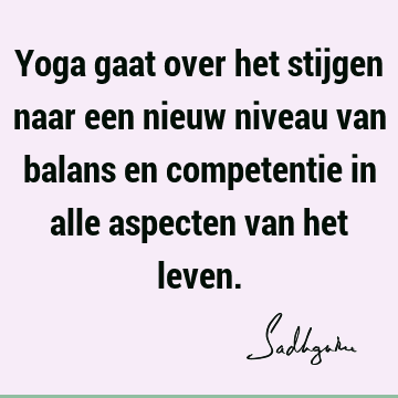 Yoga gaat over het stijgen naar een nieuw niveau van balans en competentie in alle aspecten van het