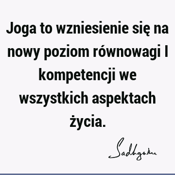 Joga to wzniesienie się na nowy poziom równowagi i kompetencji we wszystkich aspektach ż