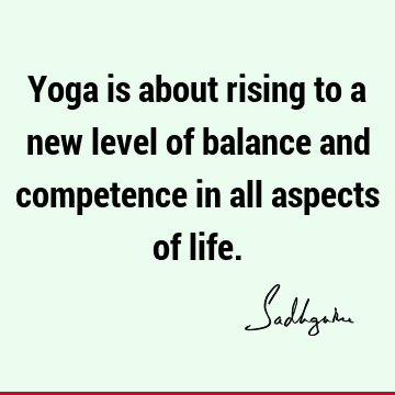Yoga is about rising to a new level of balance and competence in all aspects of