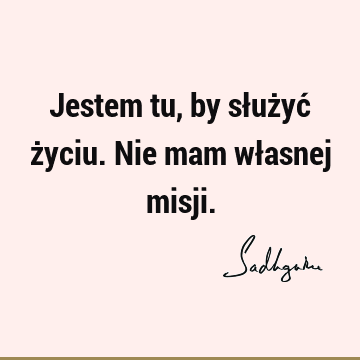 Jestem tu, by służyć życiu. Nie mam własnej