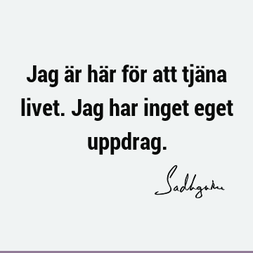 Jag är här för att tjäna livet. Jag har inget eget